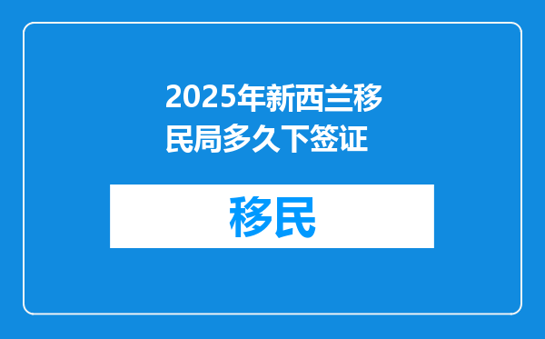 2025年新西兰移民局多久下签证