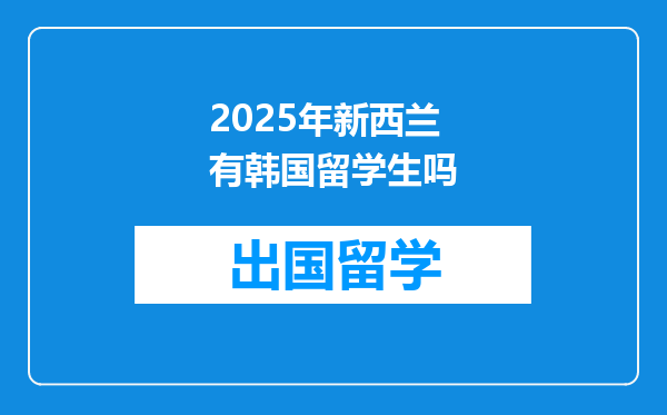 2025年新西兰有韩国留学生吗
