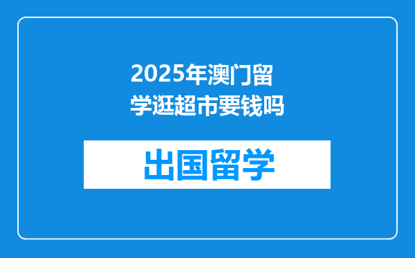 2025年澳门留学逛超市要钱吗