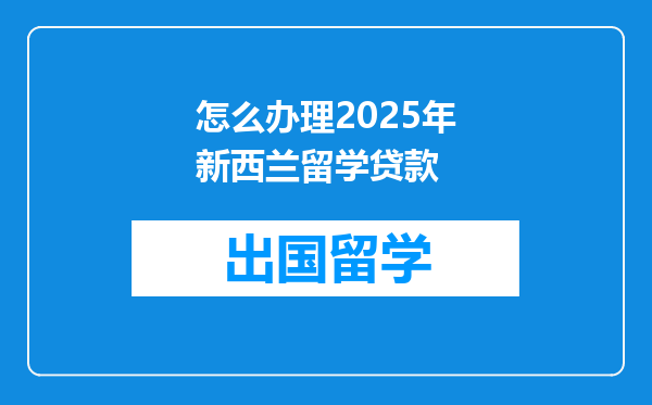 怎么办理2025年新西兰留学贷款