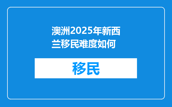 澳洲2025年新西兰移民难度如何