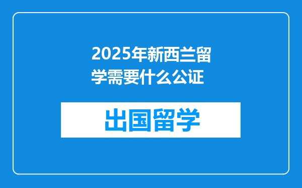 2025年新西兰留学需要什么公证