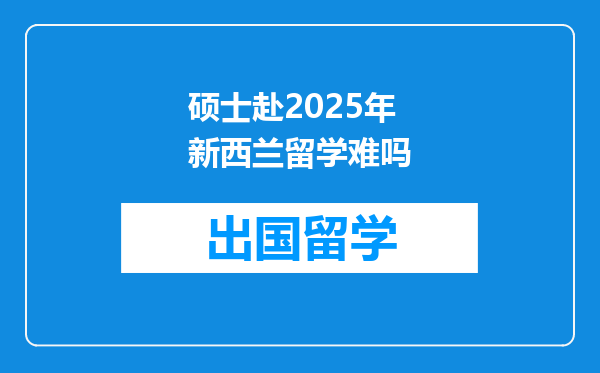 硕士赴2025年新西兰留学难吗