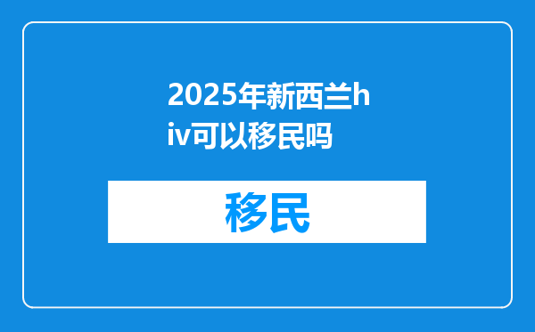 2025年新西兰hiv可以移民吗
