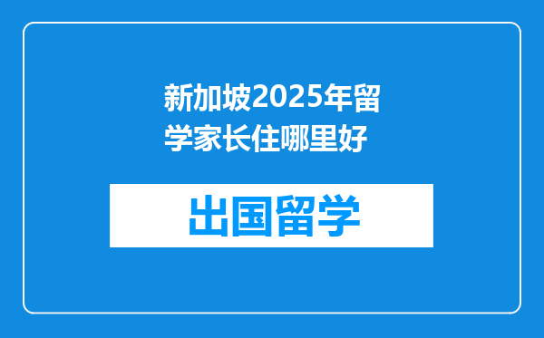 新加坡2025年留学家长住哪里好