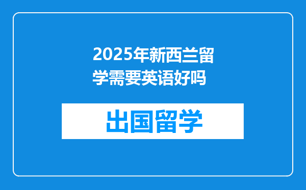 2025年新西兰留学需要英语好吗