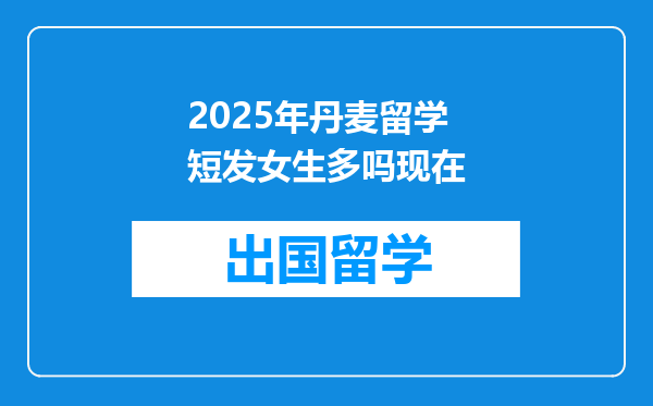 2025年丹麦留学短发女生多吗现在