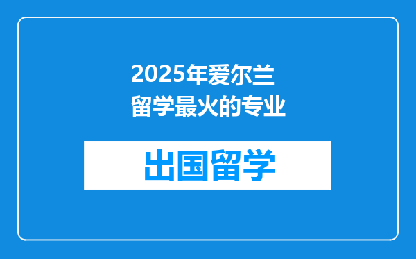 2025年爱尔兰留学最火的专业