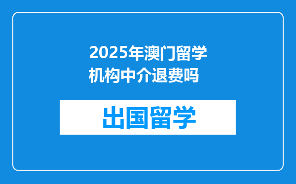 2025年澳门留学机构中介退费吗