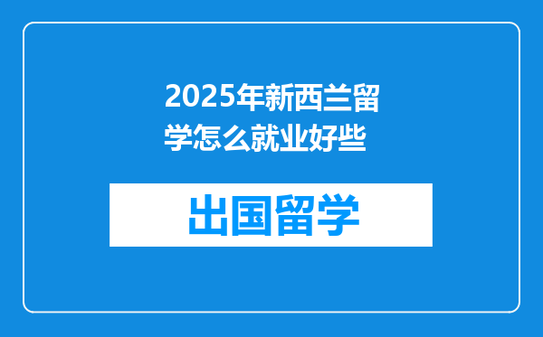 2025年新西兰留学怎么就业好些