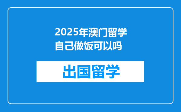 2025年澳门留学自己做饭可以吗