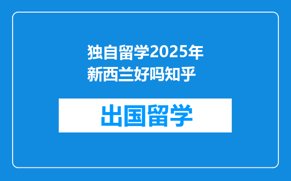 独自留学2025年新西兰好吗知乎