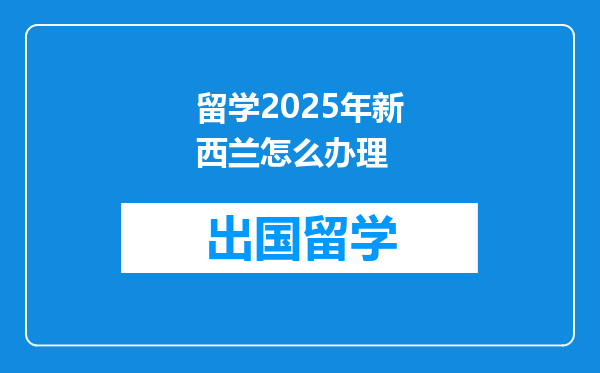 留学2025年新西兰怎么办理