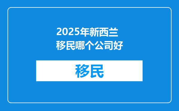 2025年新西兰移民哪个公司好