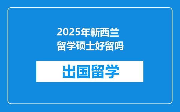 2025年新西兰留学硕士好留吗