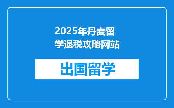 2025年丹麦留学退税攻略网站