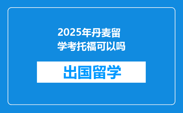 2025年丹麦留学考托福可以吗