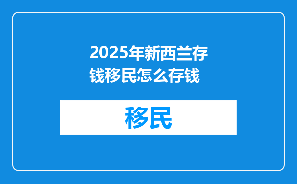 2025年新西兰存钱移民怎么存钱