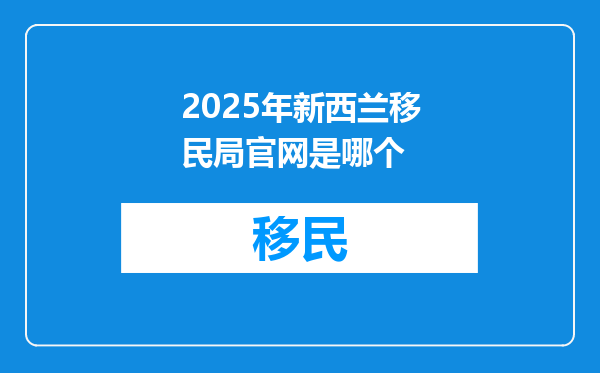 2025年新西兰移民局官网是哪个