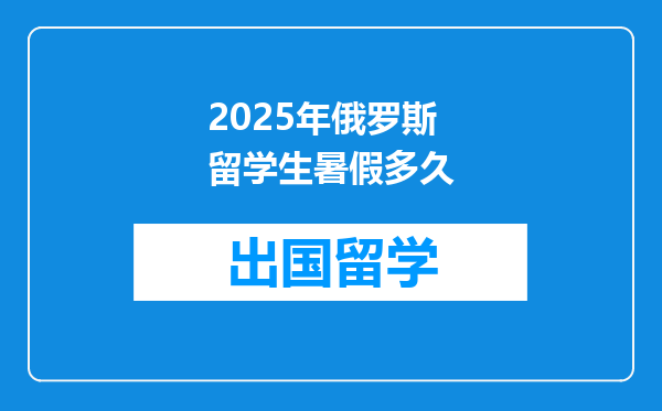2025年俄罗斯留学生暑假多久