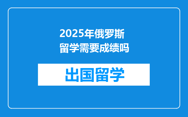 2025年俄罗斯留学需要成绩吗