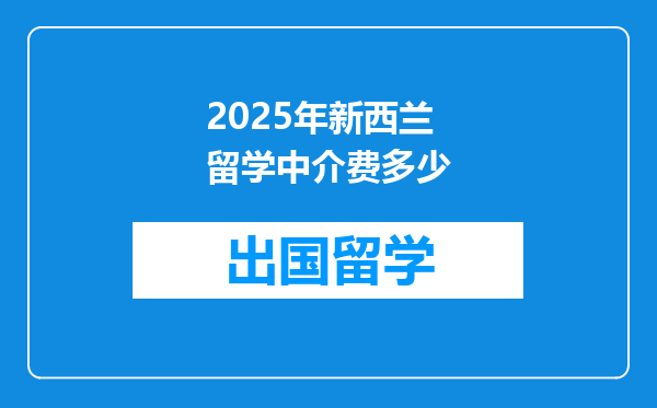 2025年新西兰留学中介费多少