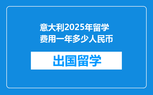 意大利2025年留学费用一年多少人民币