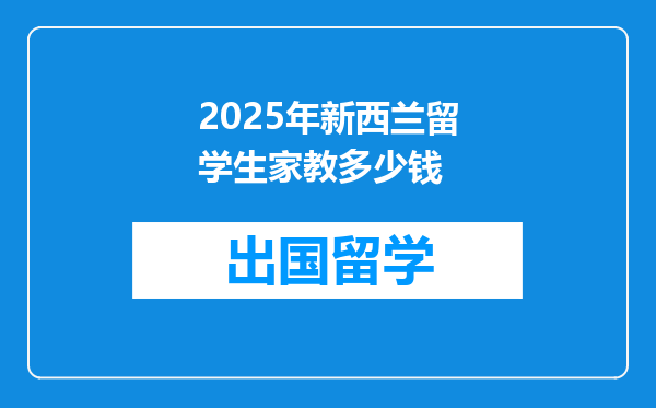 2025年新西兰留学生家教多少钱