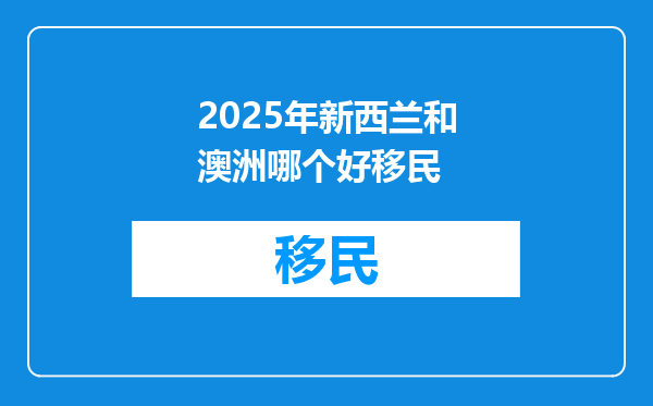 2025年新西兰和澳洲哪个好移民