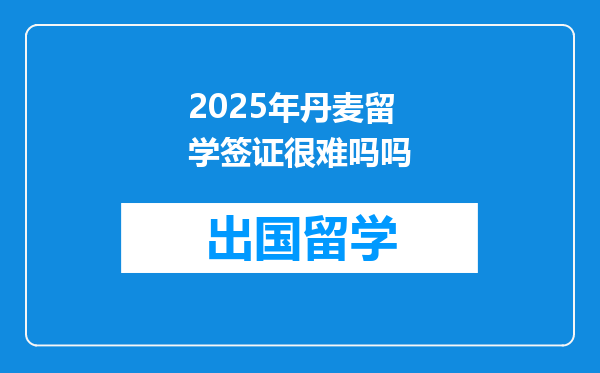 2025年丹麦留学签证很难吗吗