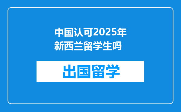 中国认可2025年新西兰留学生吗