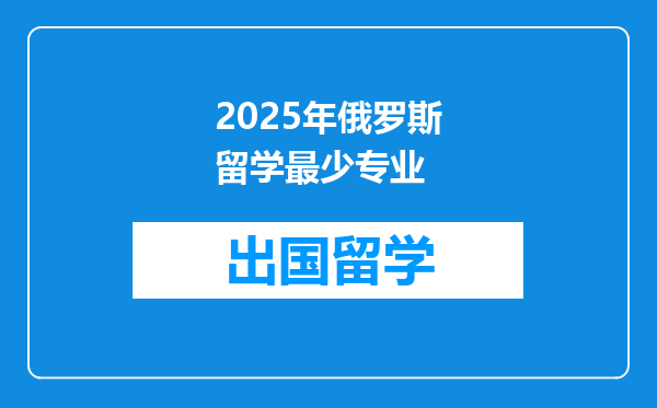 2025年俄罗斯留学最少专业