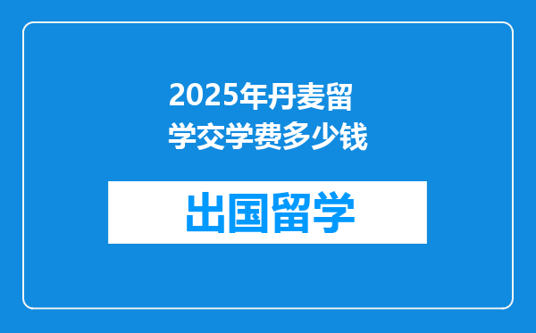 2025年丹麦留学交学费多少钱