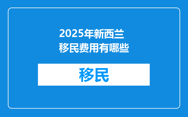 2025年新西兰移民费用有哪些
