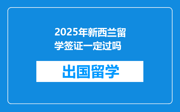 2025年新西兰留学签证一定过吗