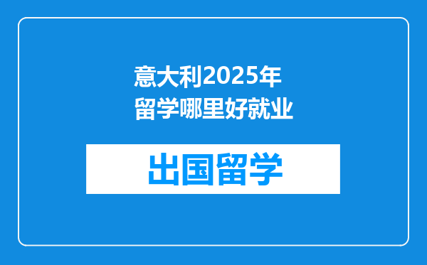 意大利2025年留学哪里好就业