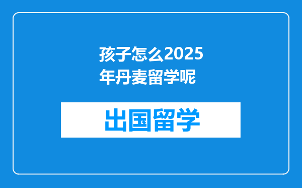 孩子怎么2025年丹麦留学呢