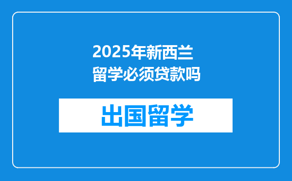 2025年新西兰留学必须贷款吗