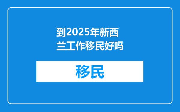 到2025年新西兰工作移民好吗