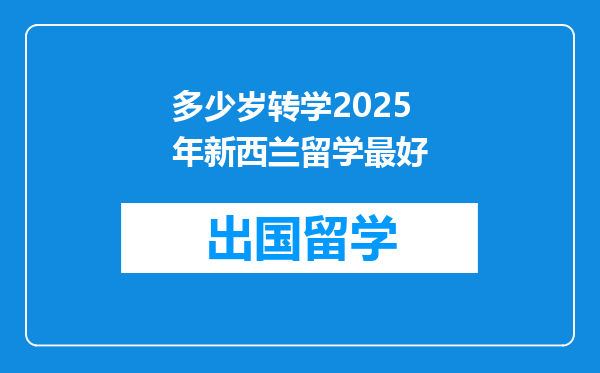 多少岁转学2025年新西兰留学最好