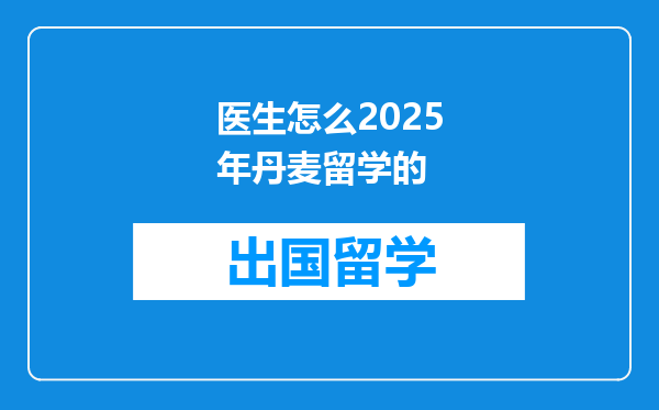 医生怎么2025年丹麦留学的