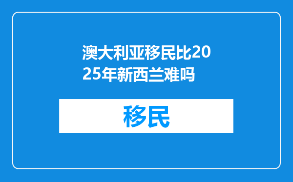 澳大利亚移民比2025年新西兰难吗