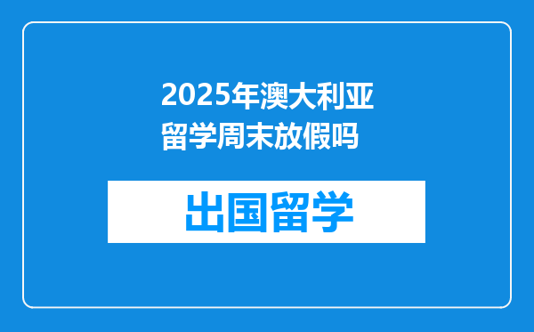 2025年澳大利亚留学周末放假吗