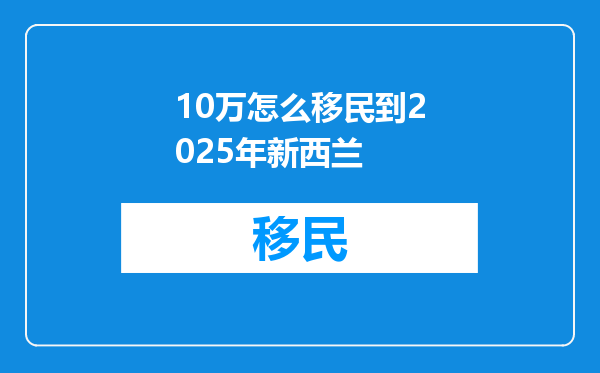 10万怎么移民到2025年新西兰