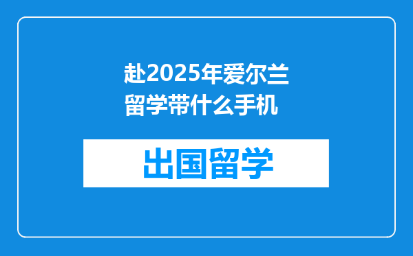 赴2025年爱尔兰留学带什么手机