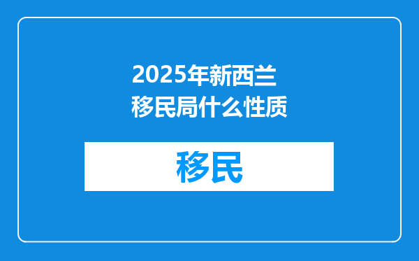 2025年新西兰移民局什么性质