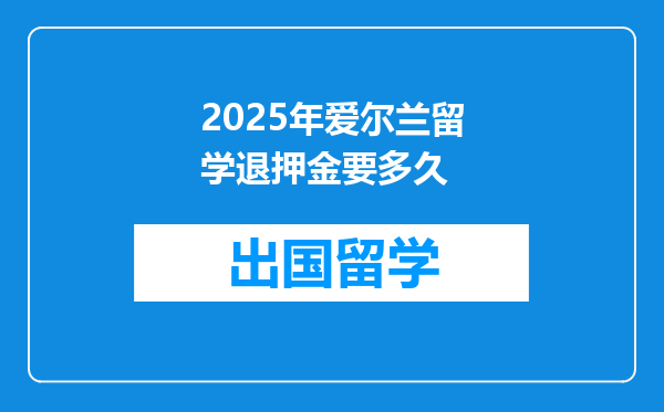 2025年爱尔兰留学退押金要多久
