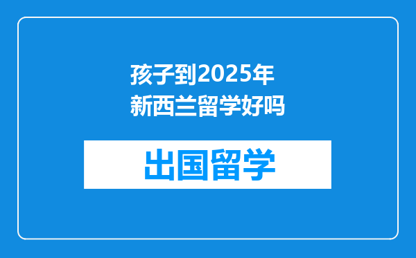 孩子到2025年新西兰留学好吗