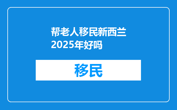 帮老人移民新西兰2025年好吗