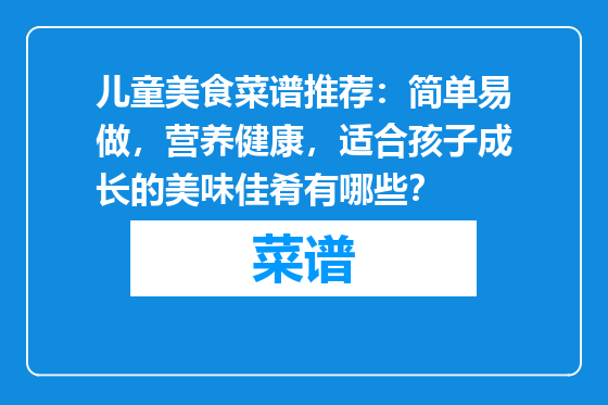 儿童美食菜谱推荐：简单易做，营养健康，适合孩子成长的美味佳肴有哪些？